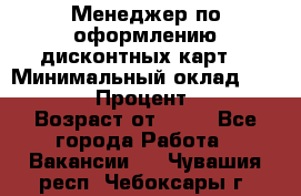 Менеджер по оформлению дисконтных карт  › Минимальный оклад ­ 20 000 › Процент ­ 20 › Возраст от ­ 20 - Все города Работа » Вакансии   . Чувашия респ.,Чебоксары г.